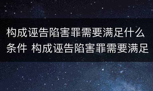 构成诬告陷害罪需要满足什么条件 构成诬告陷害罪需要满足什么条件呢