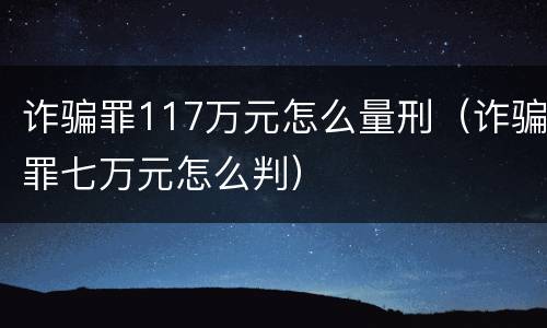 诈骗罪117万元怎么量刑（诈骗罪七万元怎么判）