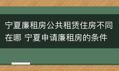 宁夏廉租房公共租赁住房不同在哪 宁夏申请廉租房的条件