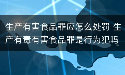生产有害食品罪应怎么处罚 生产有毒有害食品罪是行为犯吗