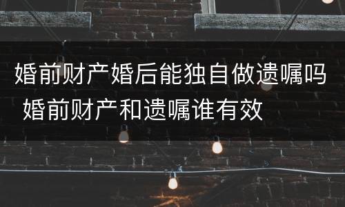 婚前财产婚后能独自做遗嘱吗 婚前财产和遗嘱谁有效