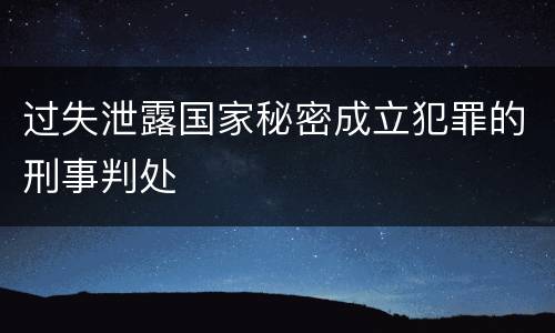 过失泄露国家秘密成立犯罪的刑事判处