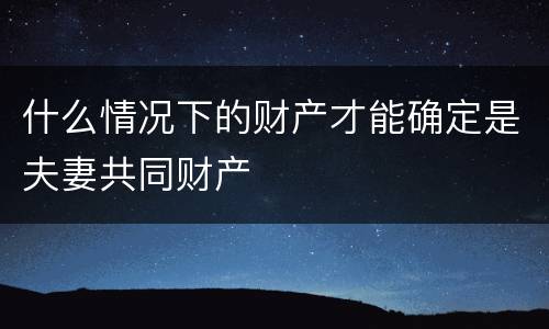 什么情况下的财产才能确定是夫妻共同财产