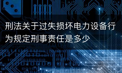 刑法关于过失损坏电力设备行为规定刑事责任是多少