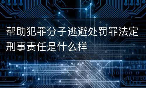 帮助犯罪分子逃避处罚罪法定刑事责任是什么样