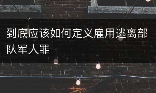 到底应该如何定义雇用逃离部队军人罪