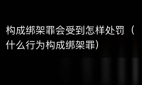 构成绑架罪会受到怎样处罚（什么行为构成绑架罪）