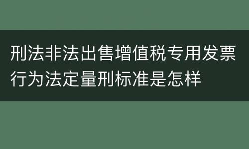 刑法非法出售增值税专用发票行为法定量刑标准是怎样