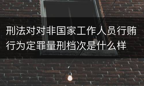 刑法对对非国家工作人员行贿行为定罪量刑档次是什么样
