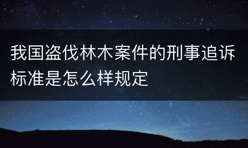 我国盗伐林木案件的刑事追诉标准是怎么样规定