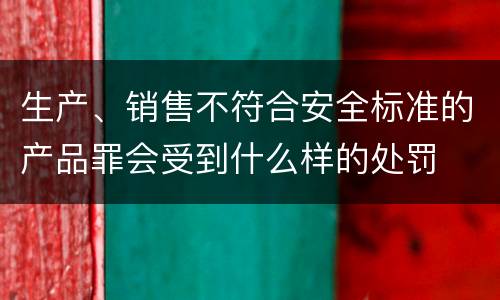 生产、销售不符合安全标准的产品罪会受到什么样的处罚