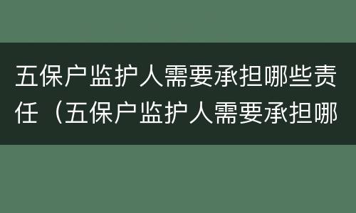 五保户监护人需要承担哪些责任（五保户监护人需要承担哪些责任和义务）