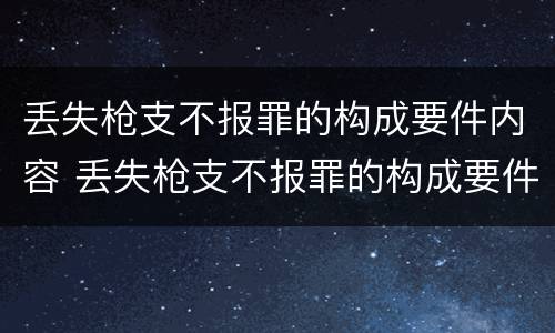 丢失枪支不报罪的构成要件内容 丢失枪支不报罪的构成要件内容是什么