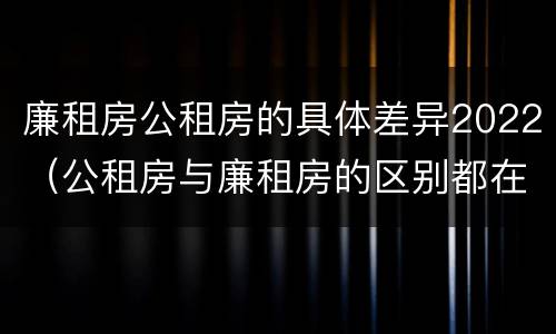 廉租房公租房的具体差异2022（公租房与廉租房的区别都在此,别再搞错了!）