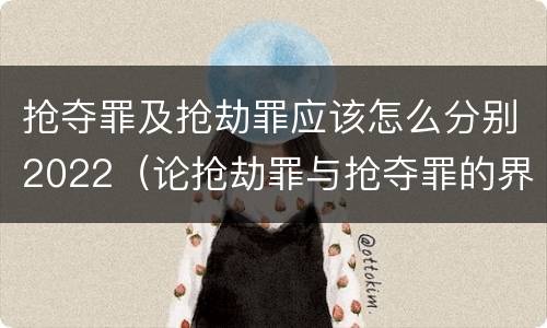 抢夺罪及抢劫罪应该怎么分别2022（论抢劫罪与抢夺罪的界限）
