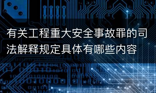 有关工程重大安全事故罪的司法解释规定具体有哪些内容