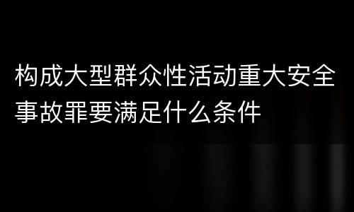 构成大型群众性活动重大安全事故罪要满足什么条件