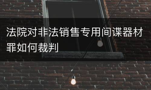 法院对非法销售专用间谍器材罪如何裁判
