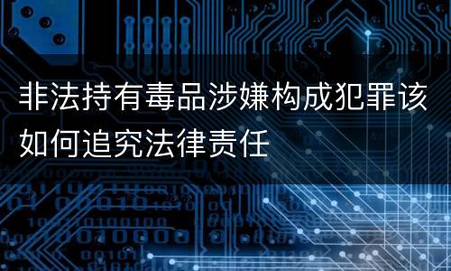 非法持有毒品涉嫌构成犯罪该如何追究法律责任