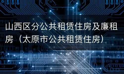 山西区分公共租赁住房及廉租房（太原市公共租赁住房）