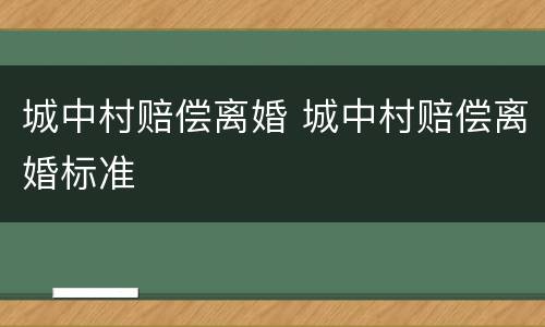 城中村赔偿离婚 城中村赔偿离婚标准