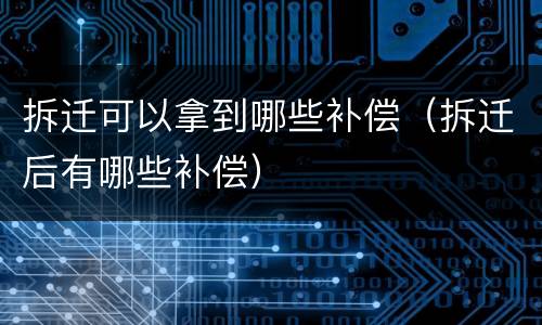 拆迁可以拿到哪些补偿（拆迁后有哪些补偿）