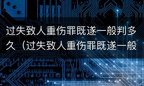 过失致人重伤罪既遂一般判多久（过失致人重伤罪既遂一般判多久呢）
