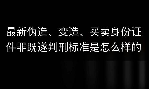 最新伪造、变造、买卖身份证件罪既遂判刑标准是怎么样的