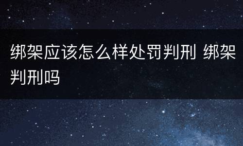 绑架应该怎么样处罚判刑 绑架判刑吗