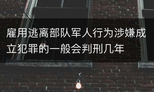 雇用逃离部队军人行为涉嫌成立犯罪的一般会判刑几年