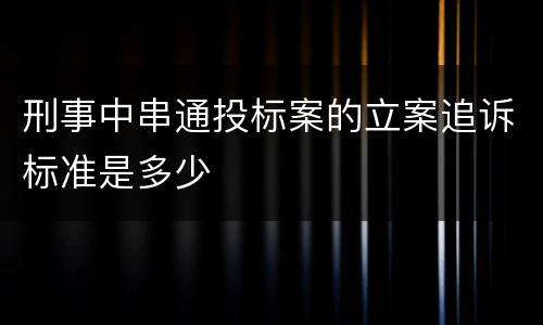 刑事中串通投标案的立案追诉标准是多少