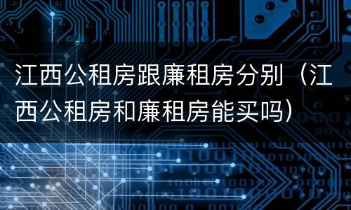 江西公租房跟廉租房分别（江西公租房和廉租房能买吗）
