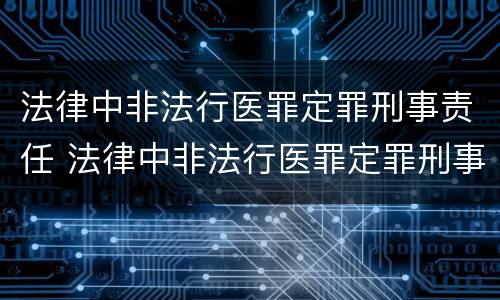 法律中非法行医罪定罪刑事责任 法律中非法行医罪定罪刑事责任的定义