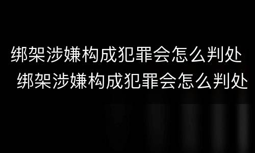 绑架涉嫌构成犯罪会怎么判处 绑架涉嫌构成犯罪会怎么判处呢