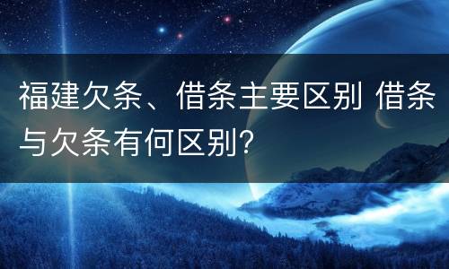 福建欠条、借条主要区别 借条与欠条有何区别?