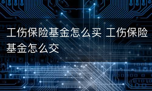 工伤保险基金怎么买 工伤保险基金怎么交