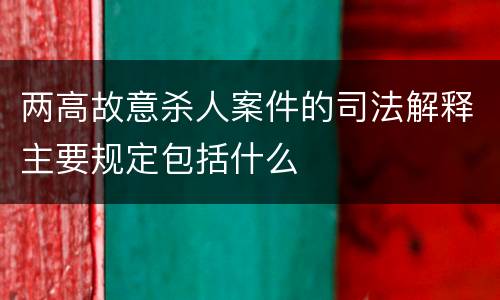 两高故意杀人案件的司法解释主要规定包括什么