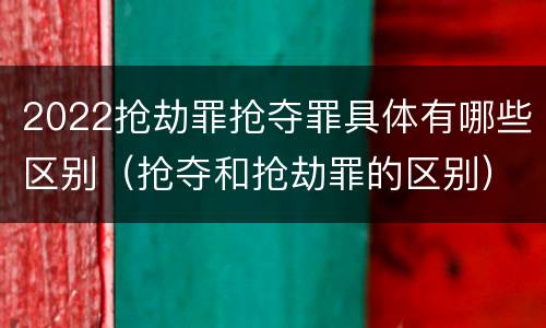 2022抢劫罪抢夺罪具体有哪些区别（抢夺和抢劫罪的区别）