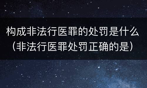 构成非法行医罪的处罚是什么（非法行医罪处罚正确的是）