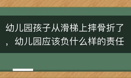 幼儿园孩子从滑梯上摔骨折了，幼儿园应该负什么样的责任