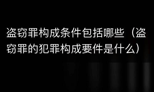 盗窃罪构成条件包括哪些（盗窃罪的犯罪构成要件是什么）