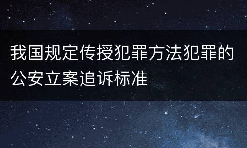 我国规定传授犯罪方法犯罪的公安立案追诉标准