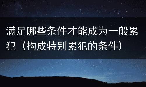 满足哪些条件才能成为一般累犯（构成特别累犯的条件）