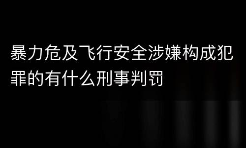 暴力危及飞行安全涉嫌构成犯罪的有什么刑事判罚