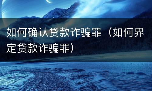 如何确认贷款诈骗罪（如何界定贷款诈骗罪）