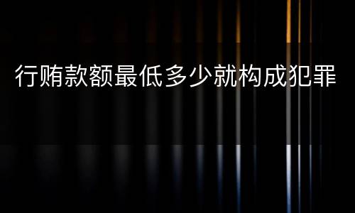行贿款额最低多少就构成犯罪