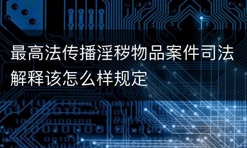 最高法传播淫秽物品案件司法解释该怎么样规定
