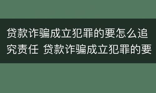 贷款诈骗成立犯罪的要怎么追究责任 贷款诈骗成立犯罪的要怎么追究责任和义务