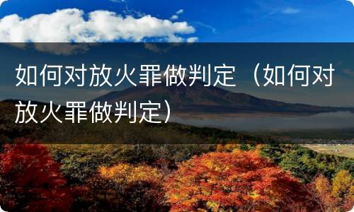 如何对放火罪做判定（如何对放火罪做判定）