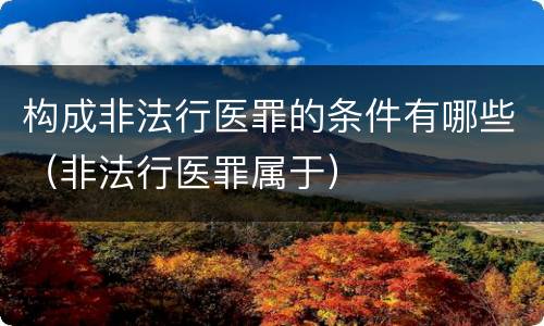 构成非法行医罪的条件有哪些（非法行医罪属于）